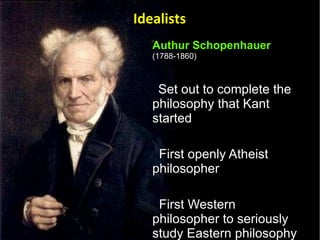 Authur Schopenhauer   (1788-1860) Set out to complete the philosophy that Kant started First openly Atheist philosopher First Western philosopher to seriously study Eastern philosophy  Idealists 