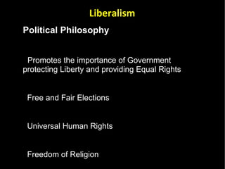 Political Philosophy  Promotes the importance of Government protecting Liberty and providing Equal Rights Free and Fair Elections Universal Human Rights Freedom of Religion  Constitutionalism –  Government authority is based on and limited by a body of fundamental laws Liberal Democracy - Multiple Political Parties  Capitalism – Privately owned means of production which generate profit for the owners Liberalism 