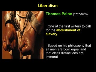 Thomas Paine   (1737-1809)   One of the first writers to call for the  abolishment of slavery Based on his philosophy that all men are born equal and that class distinctions are immoral  Liberalism 