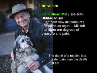 John Stuart Mill   (1806–1873)   Utilitarianism  Bentham saw all pleasures and pains as equal – Mill felt that there are degrees of pleasure and pain. The death of a relative is a greater pain than the death of a pet Liberalism 