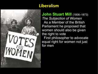 John Stuart Mill   (1806–1873)   The Subjection of Women   As a Member of the British Parliament he proposed that women should also be given the right to vote First philosopher to advocate equal right for women not just for men Liberalism 