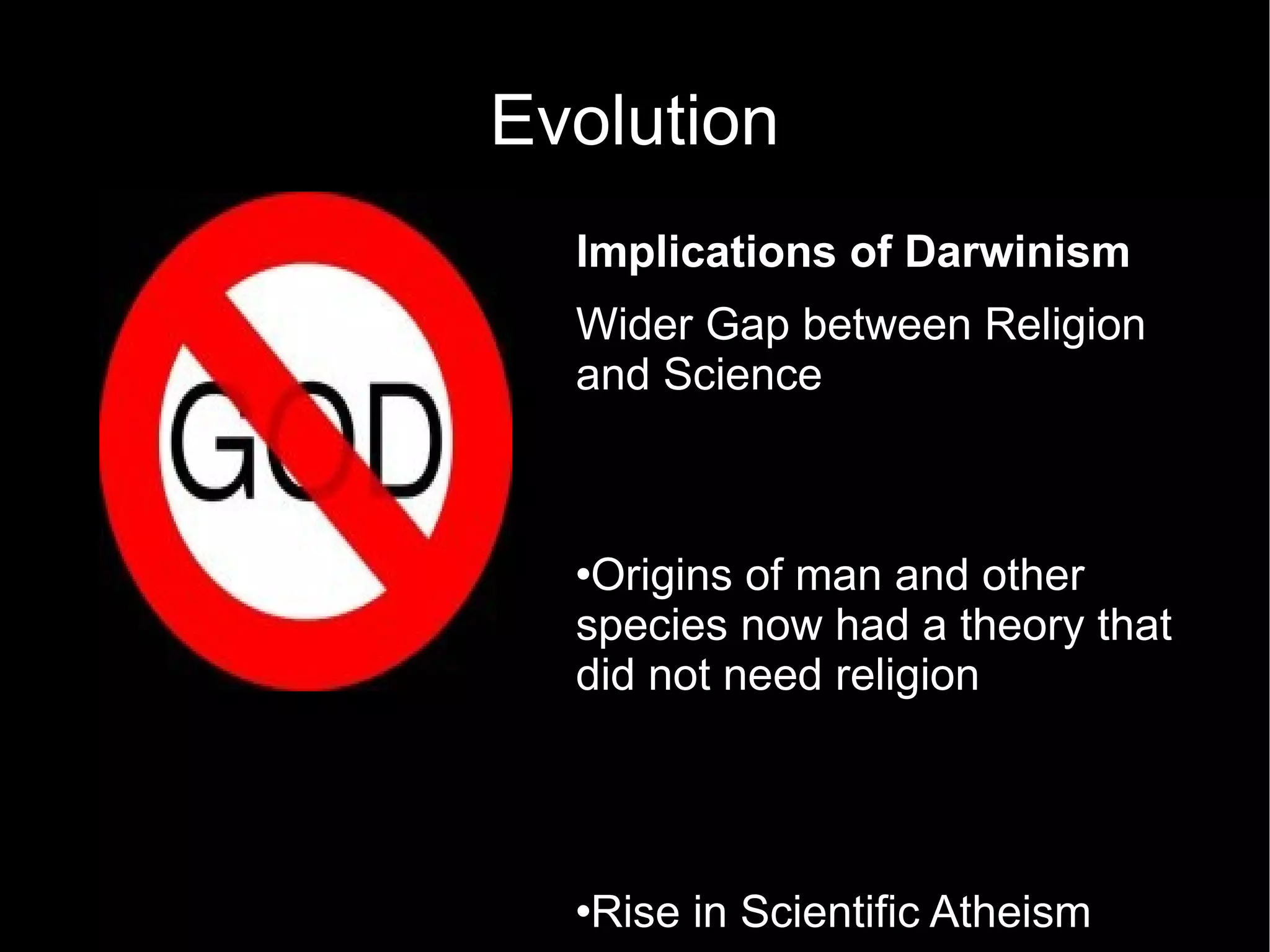 Evolution Implications of Darwinism Wider Gap between Religion and Science  Origins of man and other species now had a theory that did not need religion Rise in Scientific Atheism 