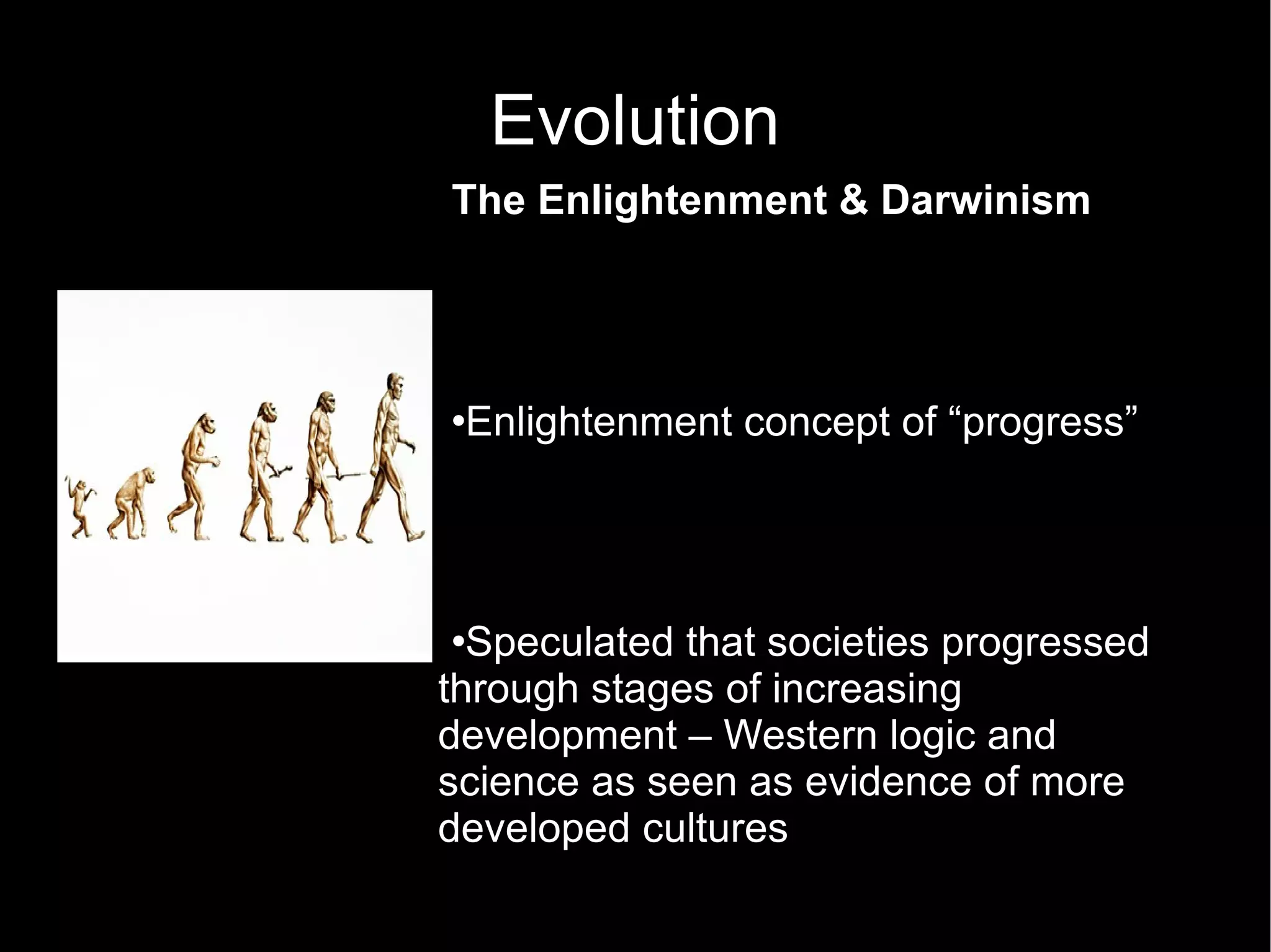 Evolution The Enlightenment & Darwinism   Enlightenment concept of “progress”  Speculated that societies progressed through stages of increasing development – Western logic and science as seen as evidence of more developed cultures Societies begin as primitive then progress toward industrialized Europe  Darwin's theory was seen as “scientific evidence” of progress 
