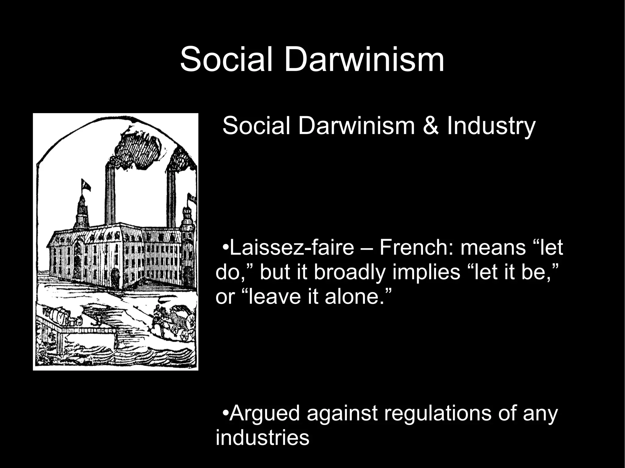 Social Darwinism Social Darwinism & Industry  Laissez-faire – French: means “let do,” but it broadly implies “let it be,” or “leave it alone.”  Argued against regulations of any industries Social Darwinists supported Laissez-faire politics as a form of economic “natural selection”  