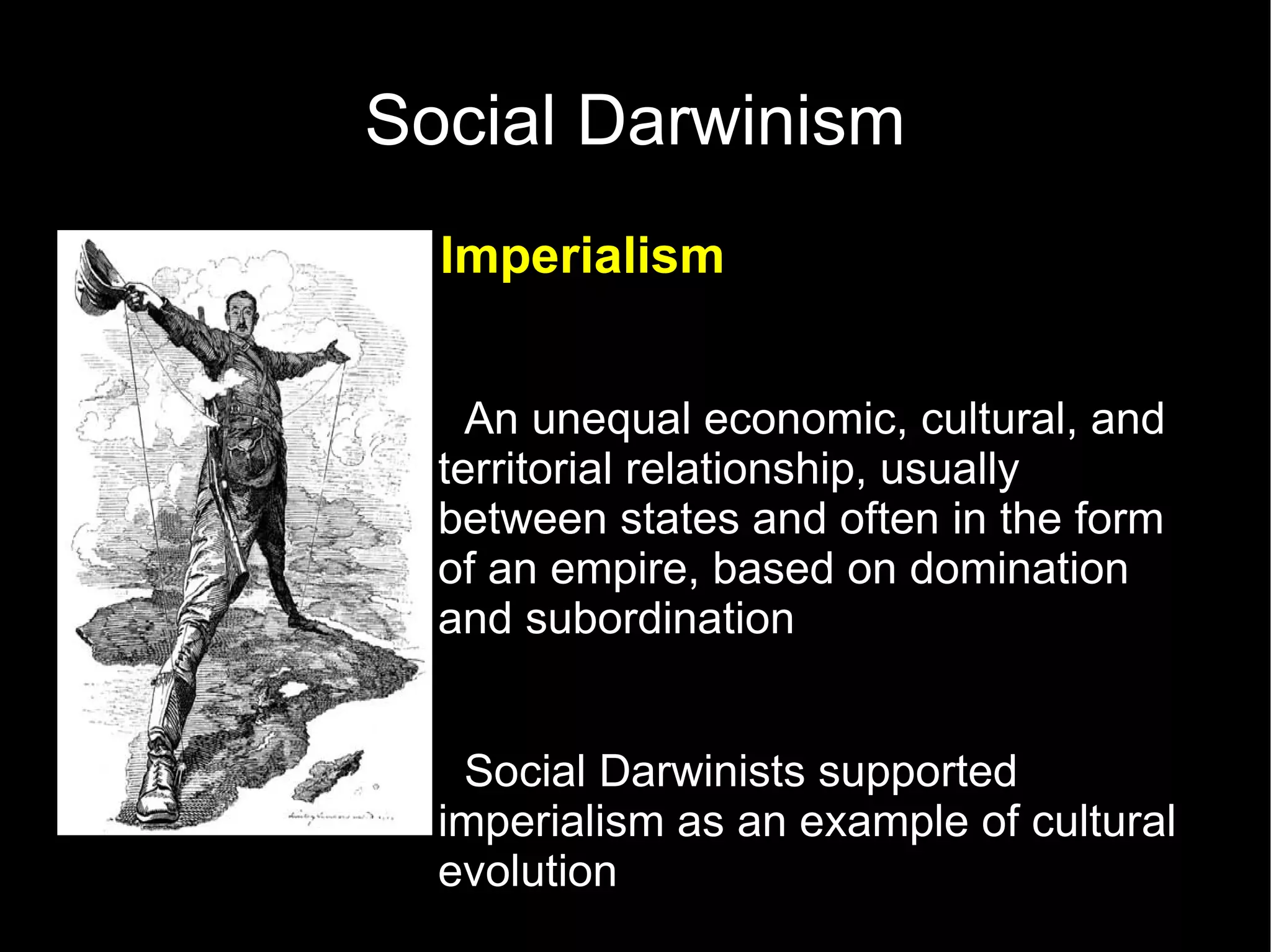 Social Darwinism Imperialism An unequal economic, cultural, and territorial relationship, usually between states and often in the form of an empire, based on domination and subordination Social Darwinists supported imperialism as an example of cultural evolution 