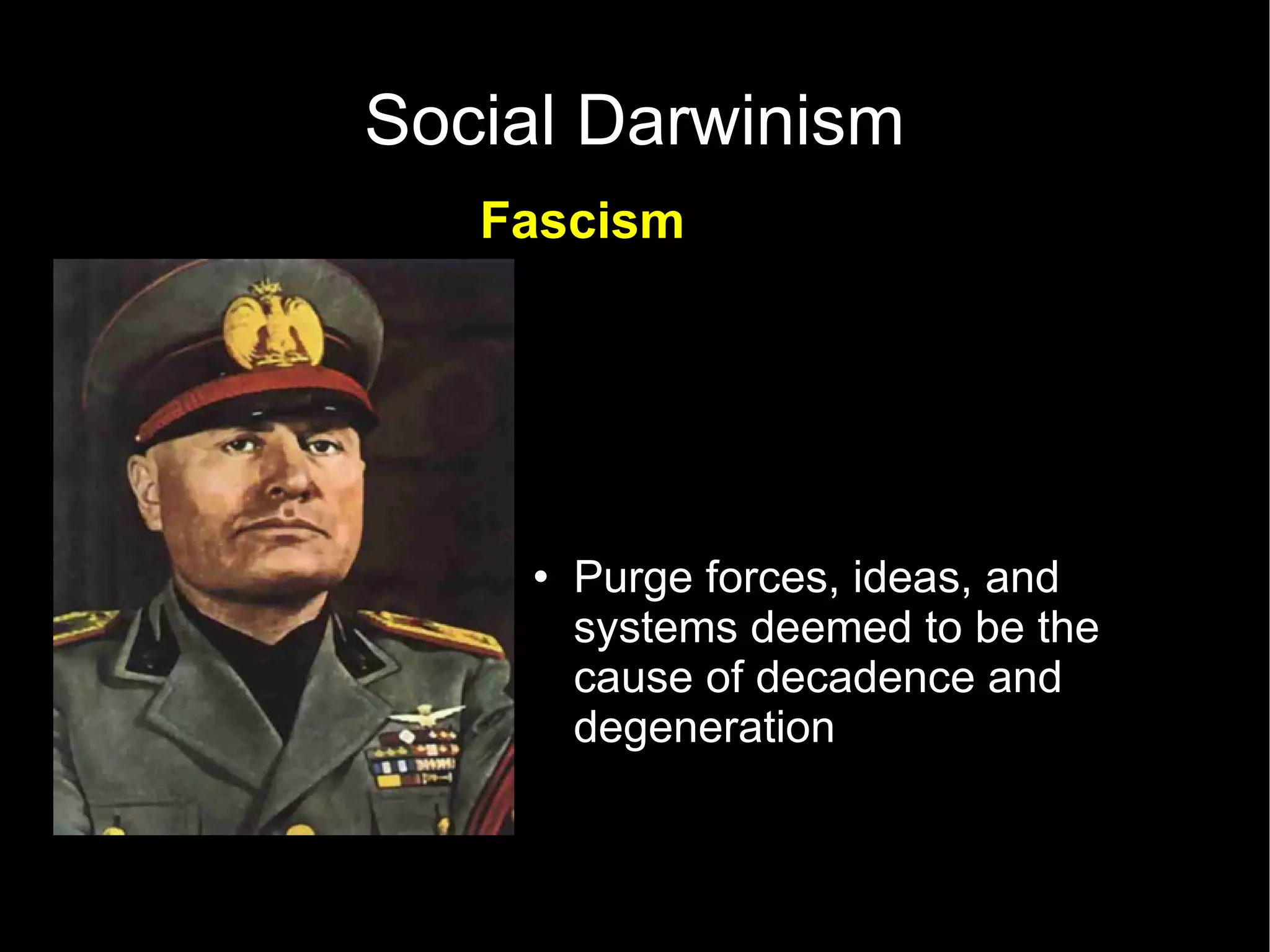 Social Darwinism Fascism Purge forces, ideas, and systems deemed to be the cause of decadence and degeneration  Promote violence and war as actions that create national regeneration Conflict as a fact of life that is responsible for all human progress.   