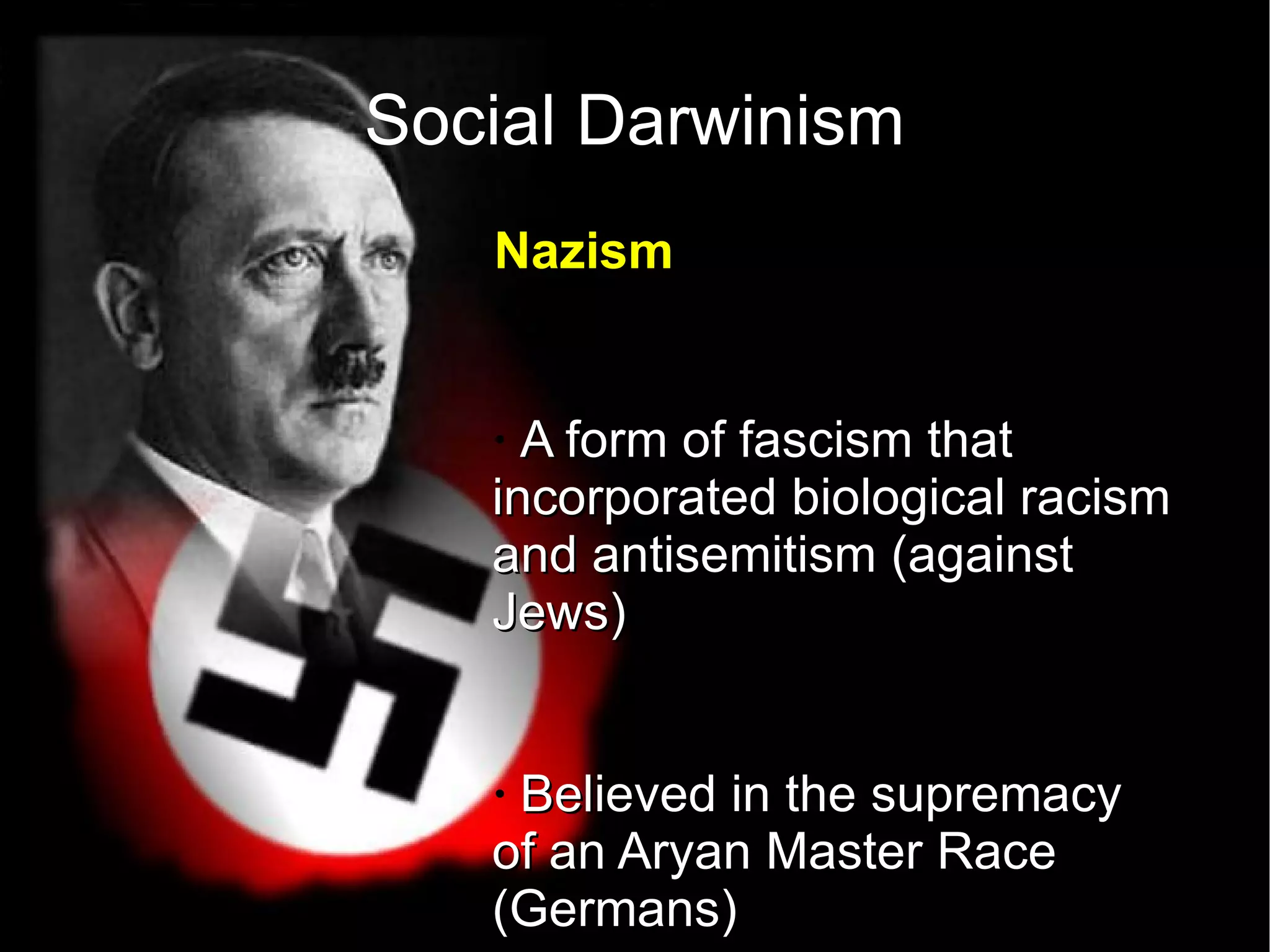 Social Darwinism Nazism   A form of fascism that incorporated biological racism and antisemitism (against Jews) Believed in the supremacy of an Aryan Master Race (Germans) 