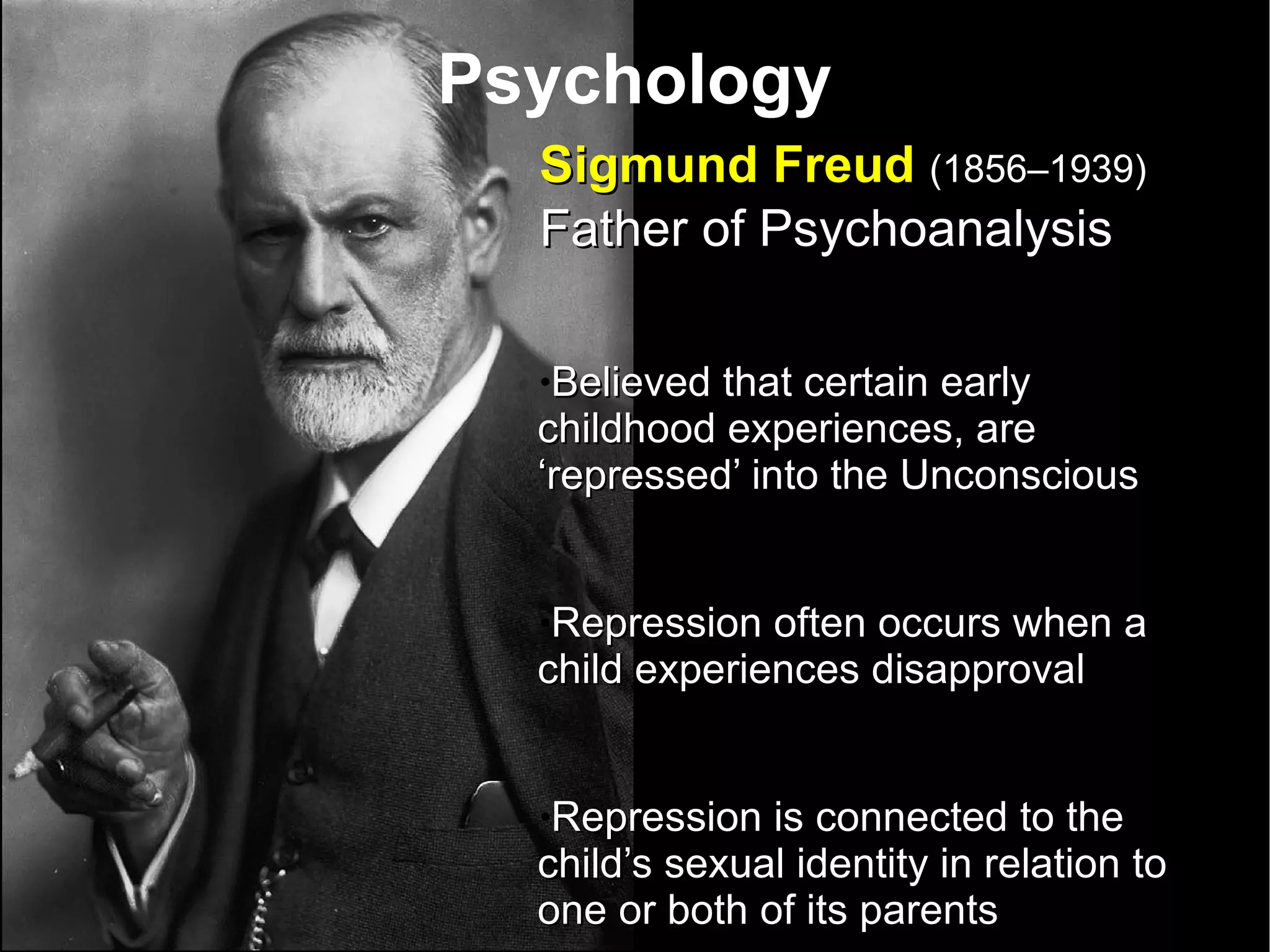 Psychology Sigmund Freud  (1856–1939)   Father of Psychoanalysis Believed that certain early childhood experiences, are ‘repressed’ into the Unconscious Repression often occurs when a child experiences disapproval  Repression is connected to the child’s sexual identity in relation to one or both of its parents 