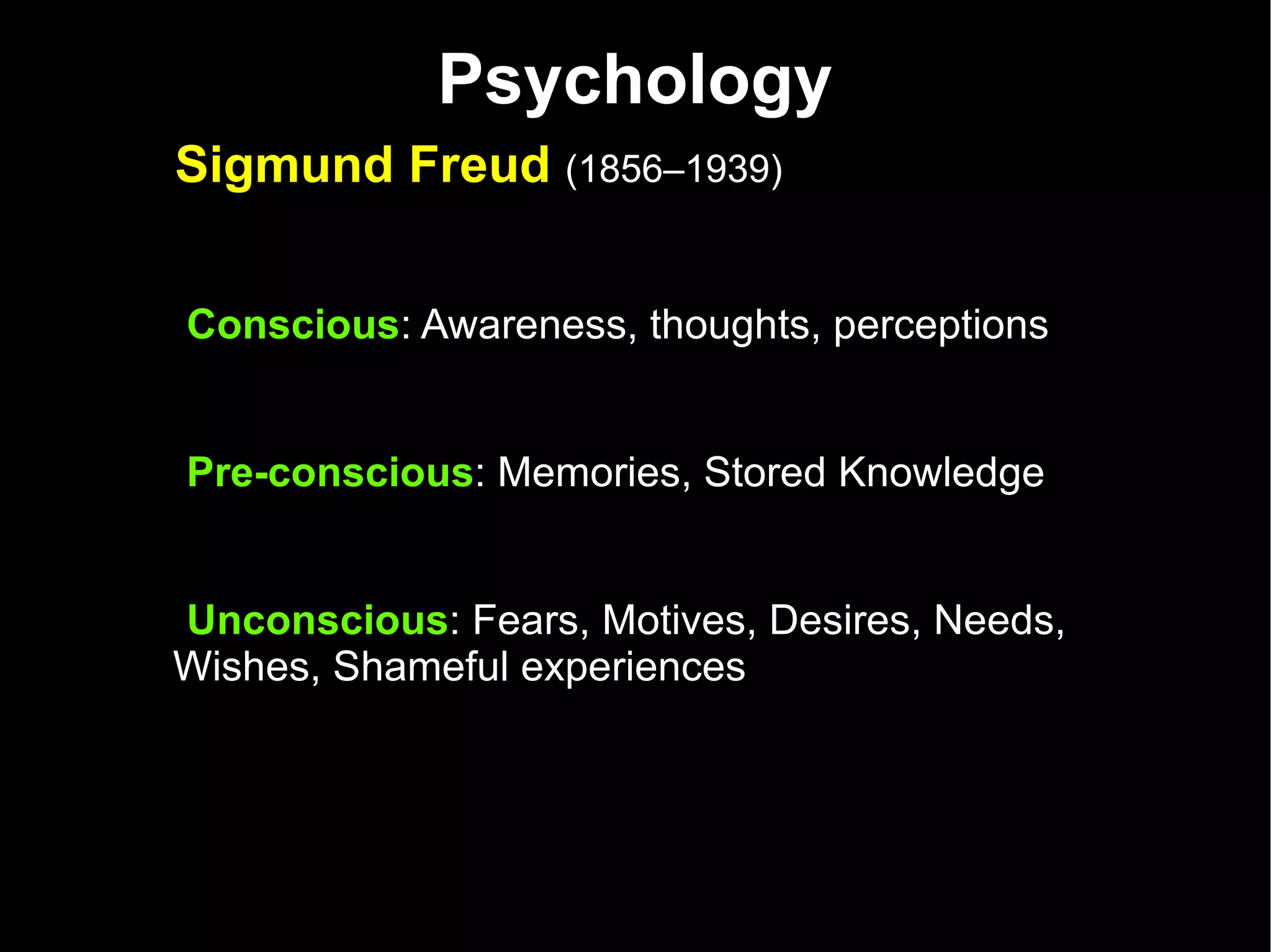 Psychology Sigmund Freud  (1856–1939)   Conscious : Awareness, thoughts, perceptions Pre-conscious : Memories, Stored Knowledge Unconscious : Fears, Motives, Desires, Needs, Wishes, Shameful experiences  