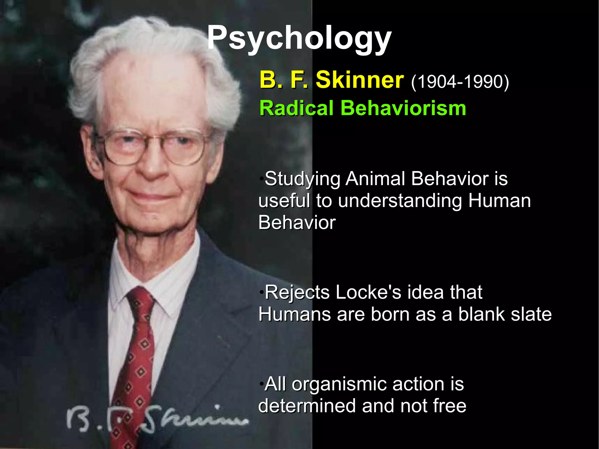 Psychology B. F. Skinner  (1904-1990)   Radical Behaviorism Studying Animal Behavior is useful to understanding Human Behavior Rejects Locke's idea that Humans are born as a blank slate All organismic action is determined and not free 