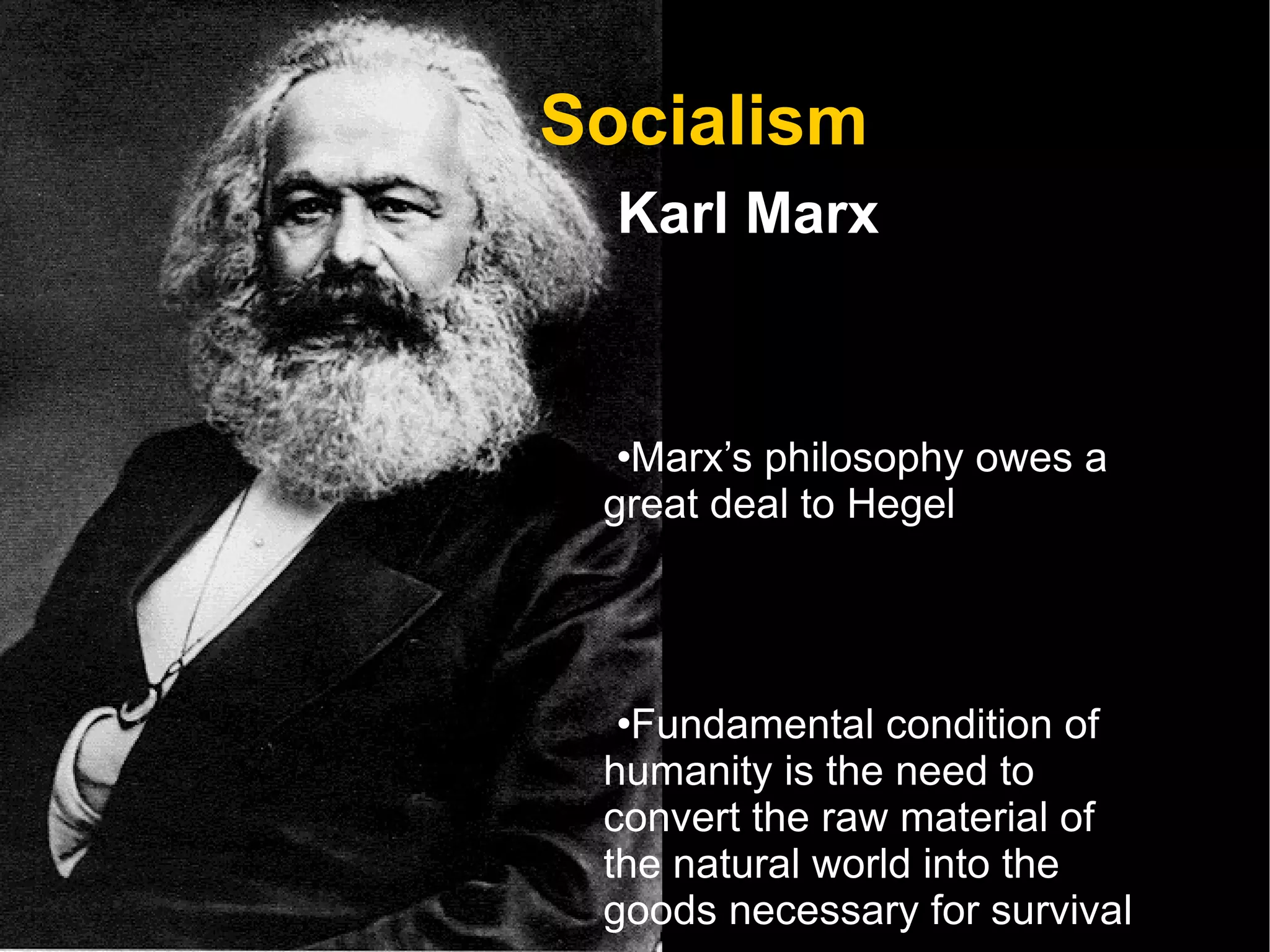 Socialism Karl Marx Marx’s philosophy owes a great deal to Hegel Fundamental condition of humanity is the need to convert the raw material of the natural world into the goods necessary for survival  Production (economics) is the primary conditioning factor of life  