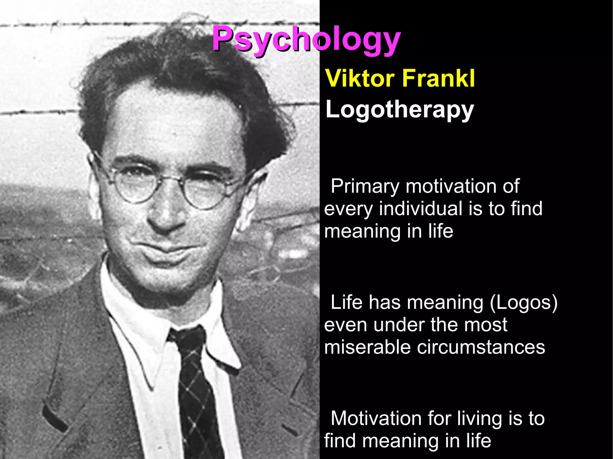 Psychology Viktor Frankl  Logotherapy Primary motivation of every individual is to find meaning in life Life has meaning (Logos) even under the most miserable circumstances Motivation for living is to find meaning in life We are free to find meaning in our circumstances   