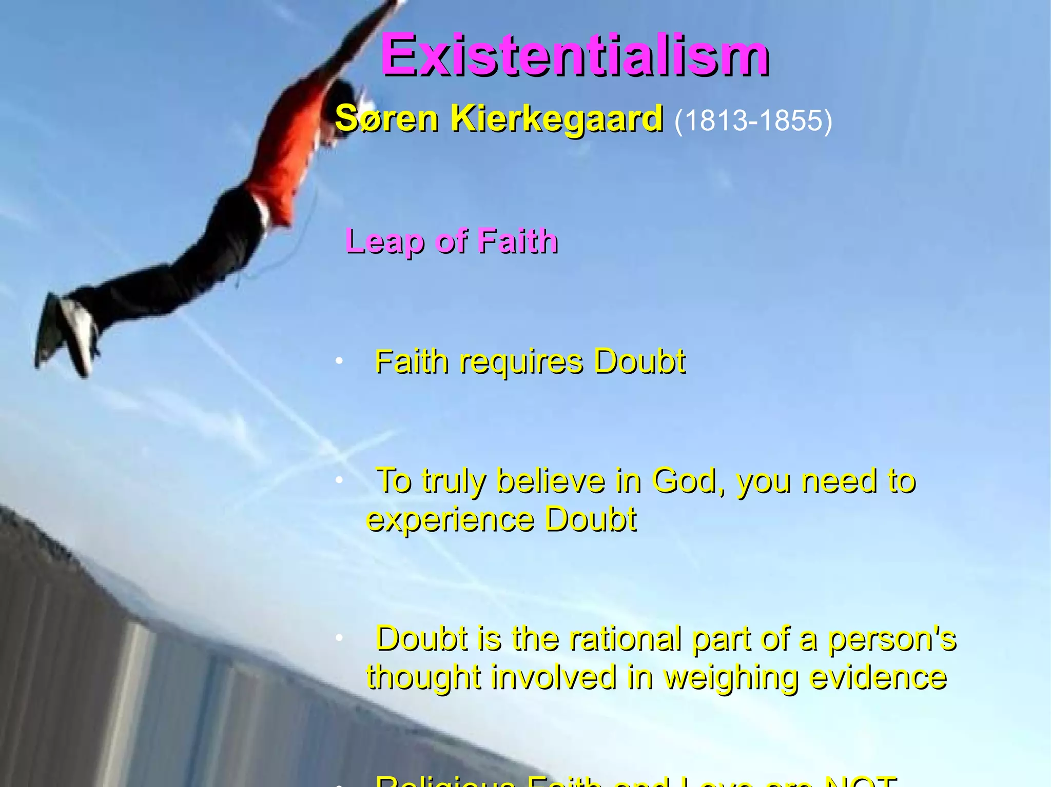 Existentialism  Søren Kierkegaard   (1813-1855)   Leap of Faith  F aith requires Doubt To truly believe in God, you need to experience Doubt Doubt is the rational part of a person's thought involved in weighing evidence Religious Faith and Love are NOT capable of objective certainty   
