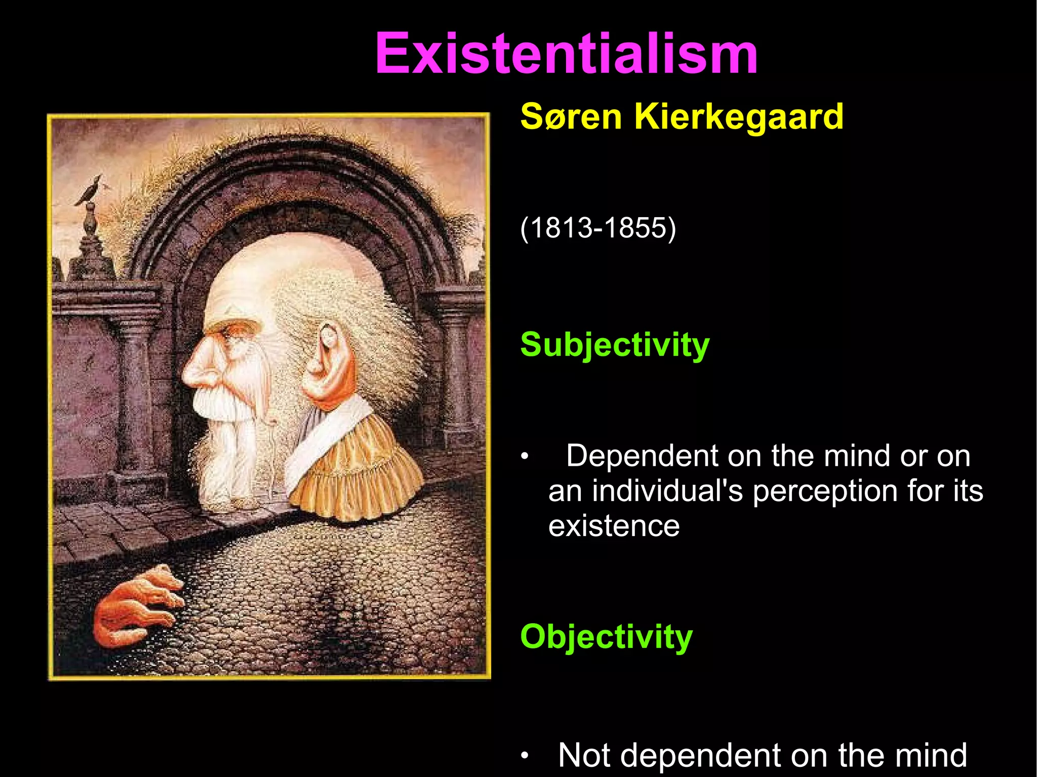 Existentialism  Søren Kierkegaard   (1813-1855)   Subjectivity  Dependent on the mind or on an individual's perception for its existence Objectivity   Not dependent on the mind for existence; actual facts  All religious knowledge is “subjective” not Objective  
