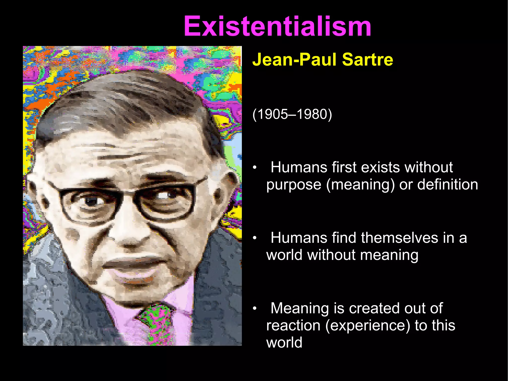 Existentialism  Jean-Paul Sartre   (1905–1980)   Humans first exists without purpose (meaning) or definition Humans find themselves in a world without meaning Meaning is created out of reaction (experience) to this world First existence, then Meaning 