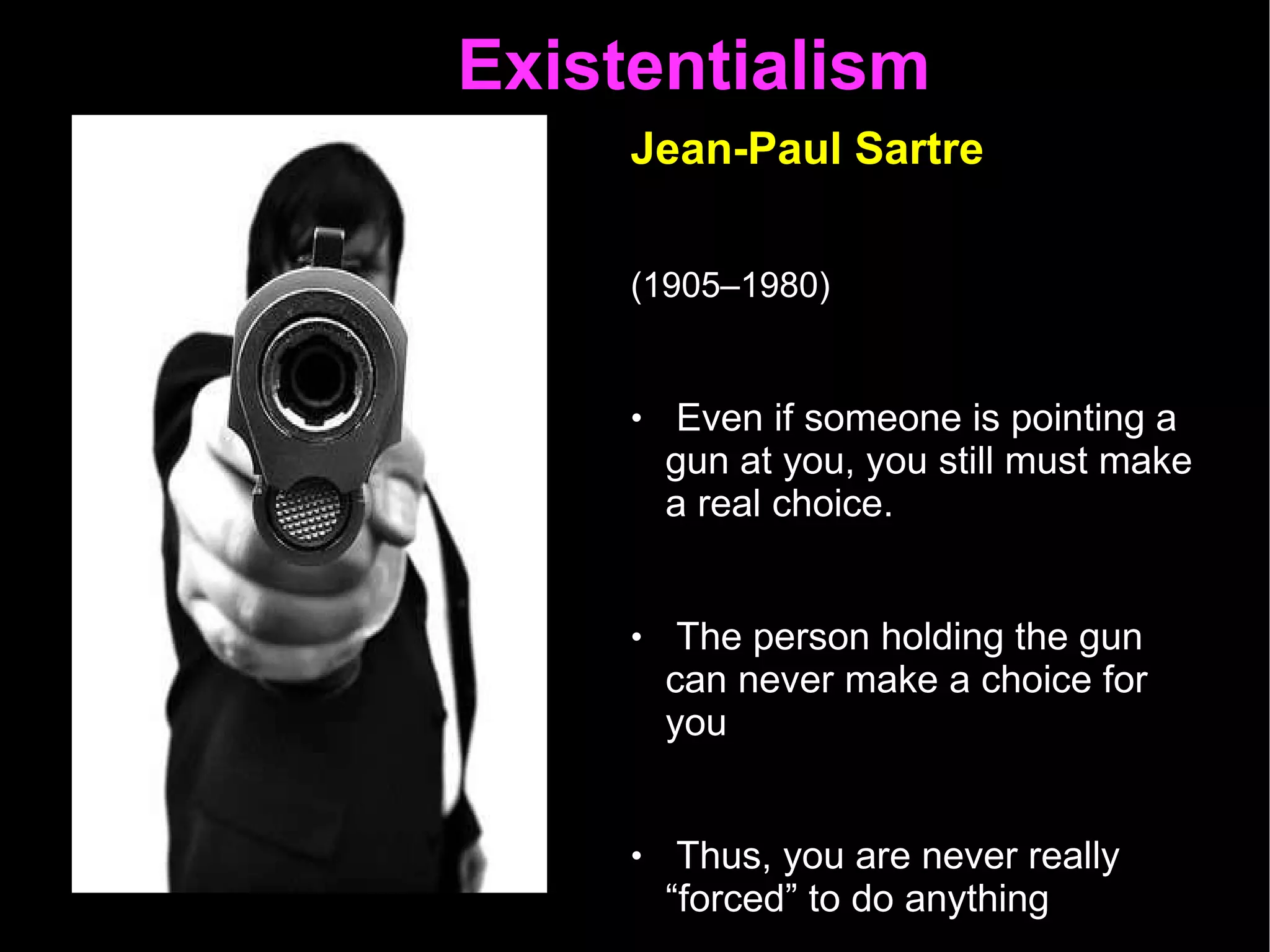 Existentialism  Jean-Paul Sartre   (1905–1980)   Even if someone is pointing a gun at you, you still must make a real choice.  The person holding the gun can never make a choice for you  Thus, you are never really “forced” to do anything You are only forced to choose 