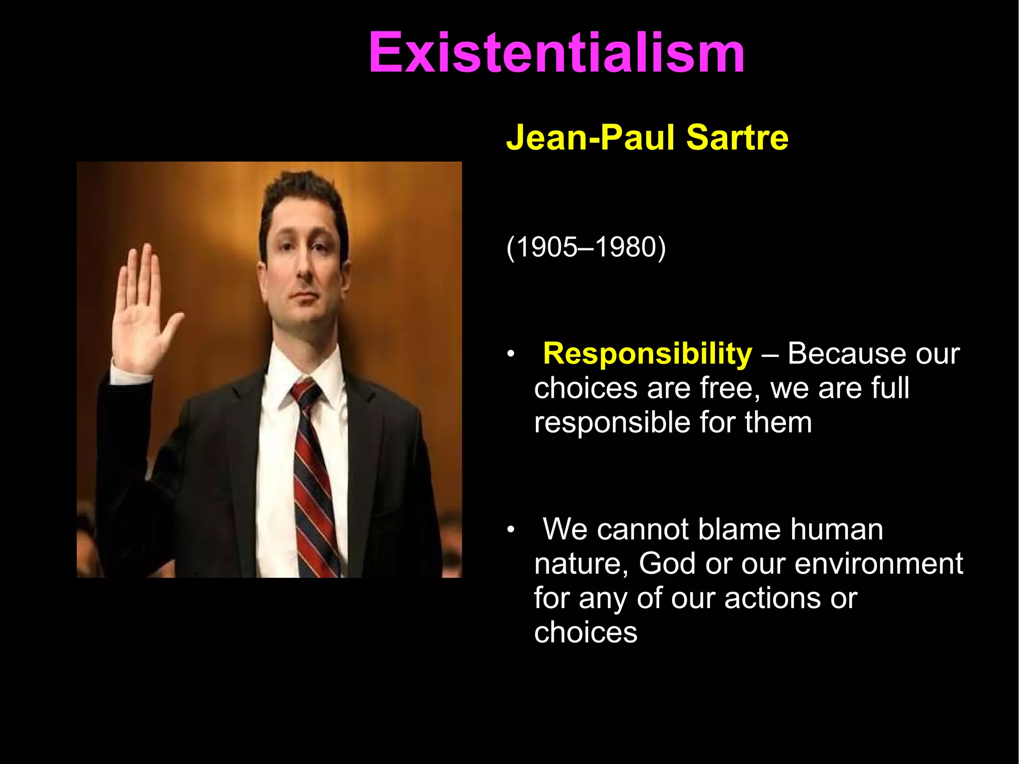 Existentialism  Jean-Paul Sartre   (1905–1980)   Responsibility  – Because our choices are free, we are full responsible for them  We cannot blame human nature, God or our environment for any of our actions or choices 