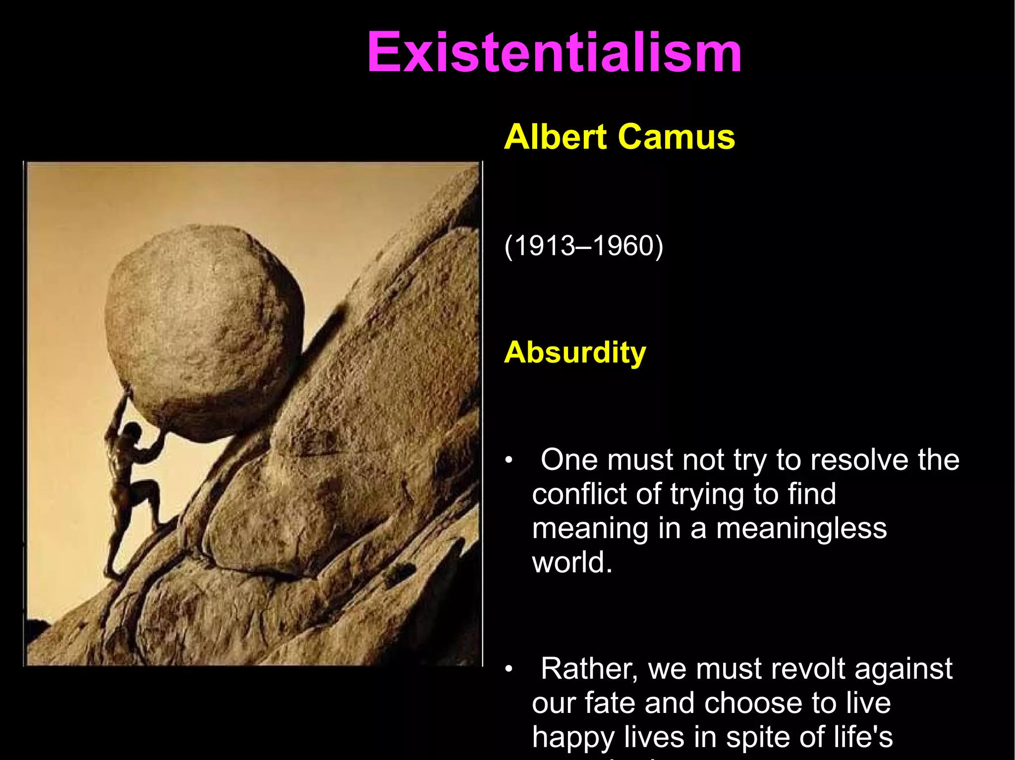 Existentialism  Albert Camus   (1913–1960)   Absurdity  One must not try to resolve the conflict of trying to find meaning in a meaningless world.  Rather, we must revolt against our fate and choose to live happy lives in spite of life's meaninglessness  