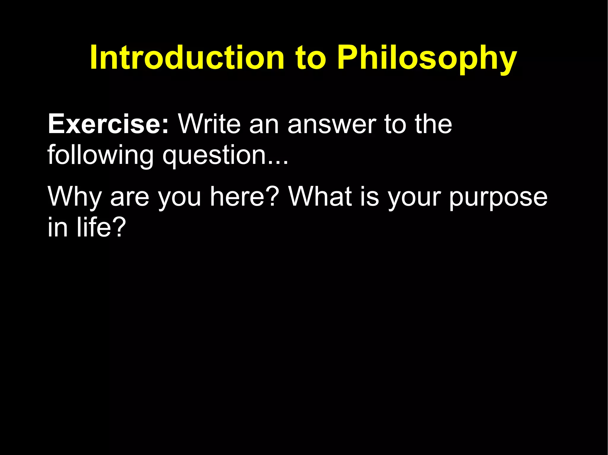 Introduction to Philosophy Exercise:  Write an answer to the following question... Why are you here? What is your purpose in life?  