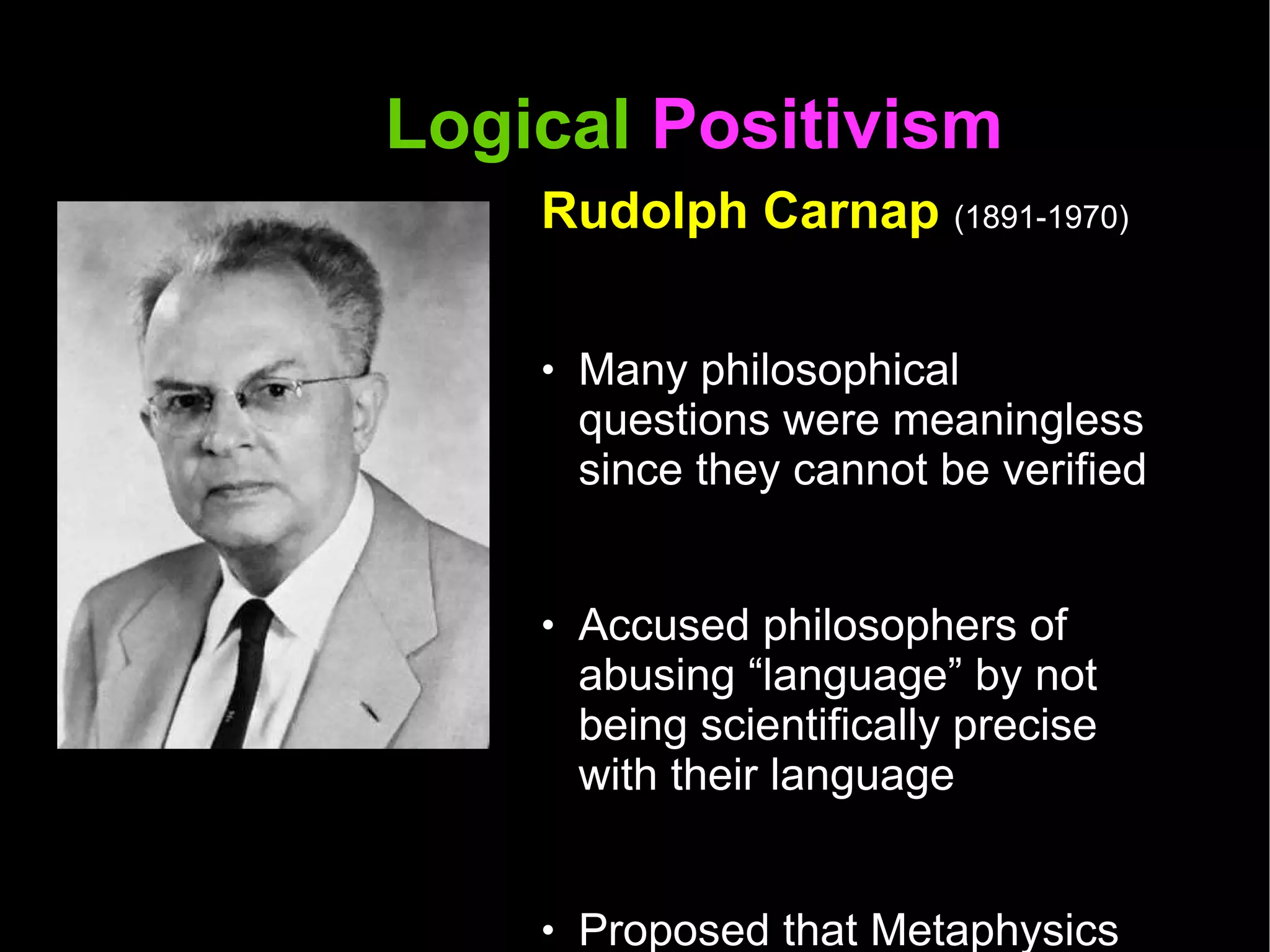 Logical  Positivism  Rudolph Carnap  (1891-1970) Many philosophical questions were meaningless since they cannot be verified  Accused philosophers of abusing “language” by not being scientifically precise with their language  Proposed that Metaphysics be eliminated from the investigations of philosophy  