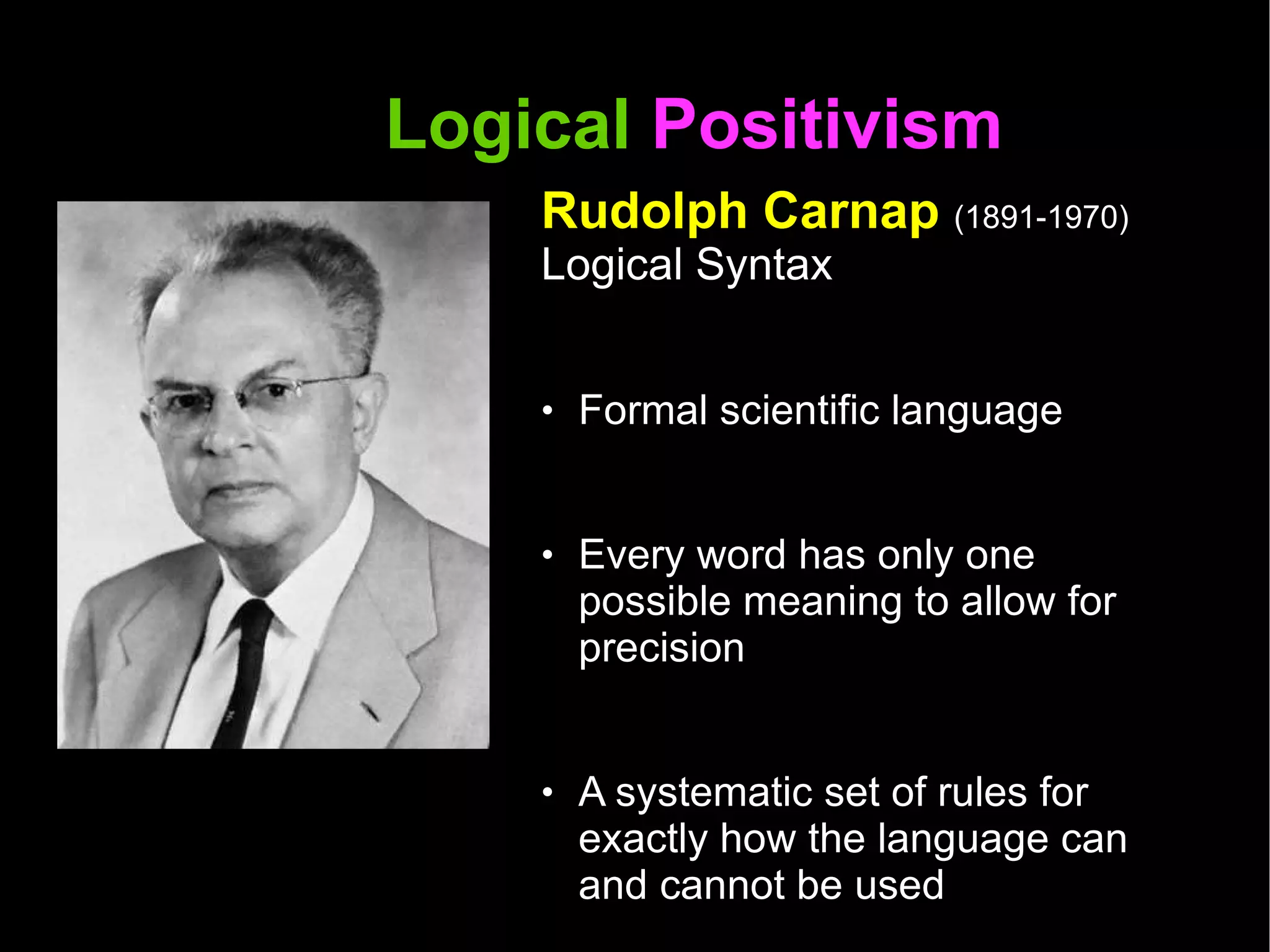Logical  Positivism  Rudolph Carnap  (1891-1970) Logical Syntax Formal scientific language Every word has only one possible meaning to allow for precision  A systematic set of rules for exactly how the language can and cannot be used Allows for the development of a “logic of science”  