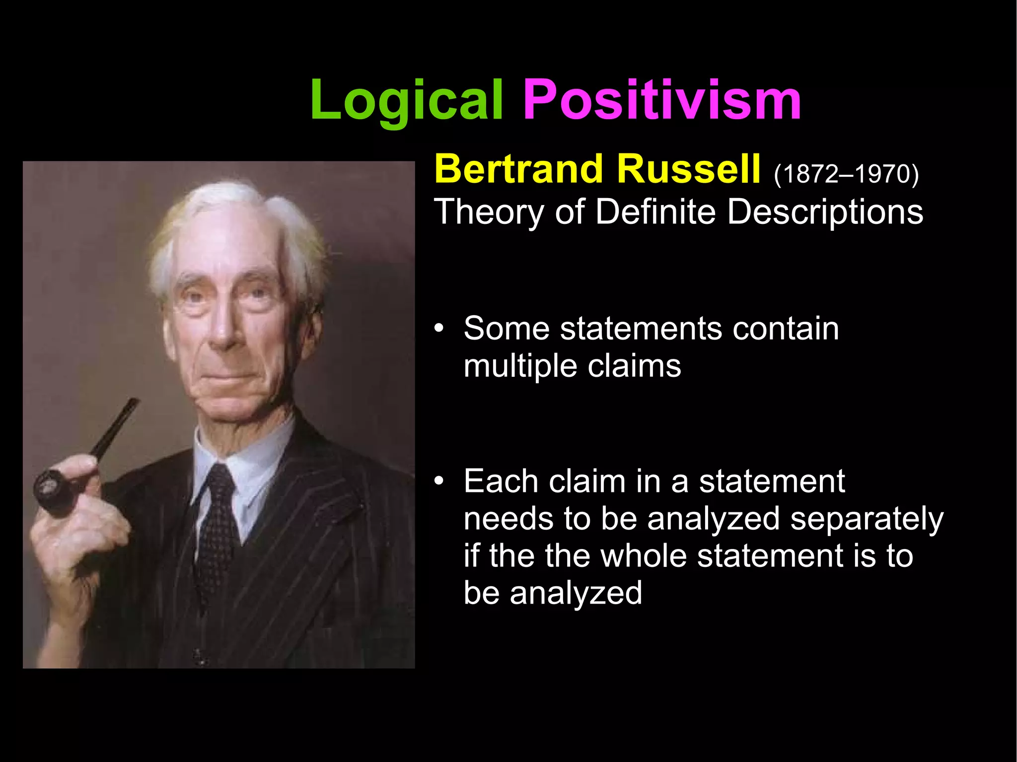 Logical  Positivism  Bertrand Russell  (1872–1970) Theory of Definite Descriptions Some statements contain multiple claims Each claim in a statement needs to be analyzed separately if the the whole statement is to be analyzed  