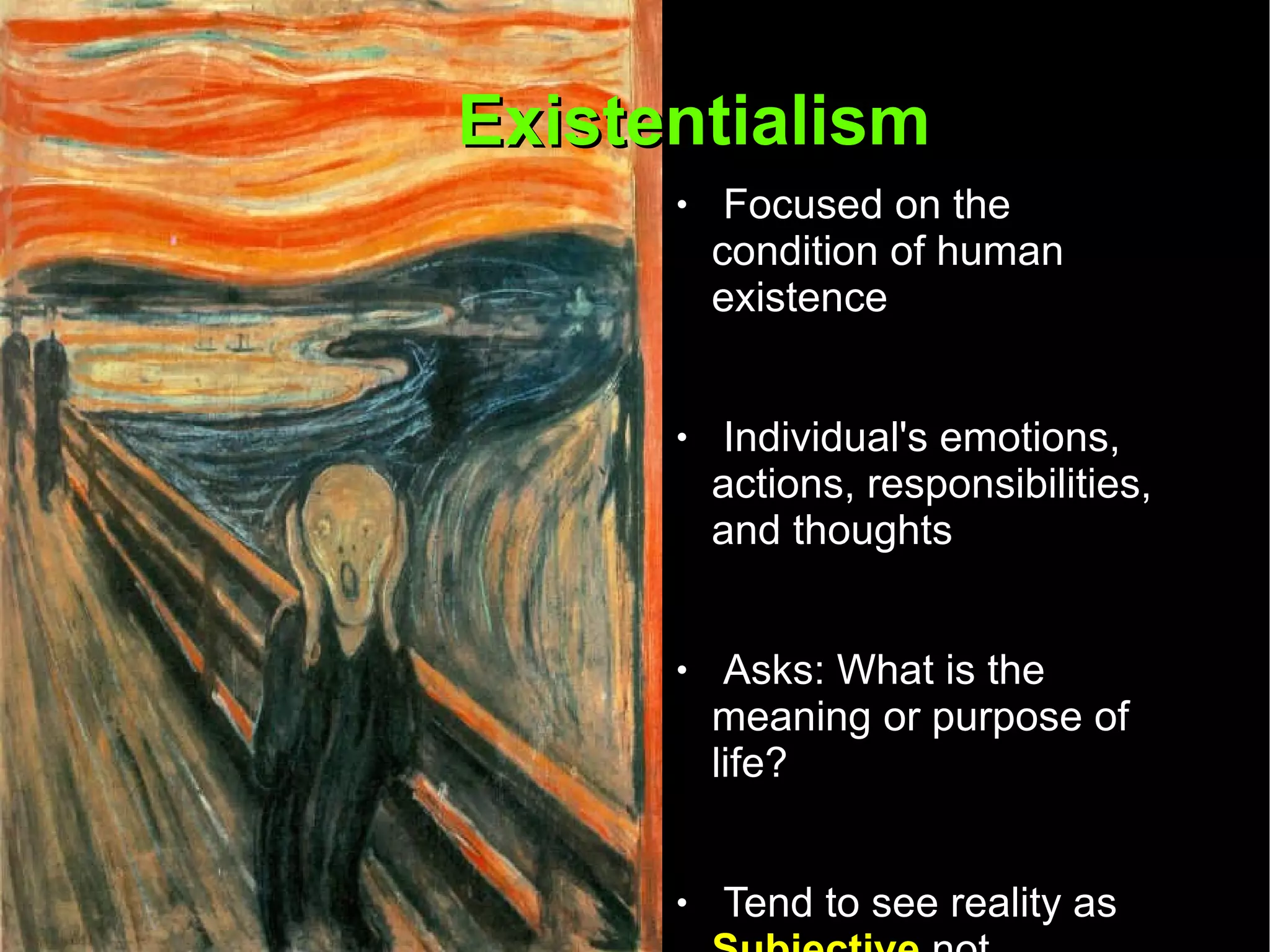 Existentialism  Focused on the condition of human existence Individual's emotions, actions, responsibilities, and thoughts Asks: What is the meaning or purpose of life? Tend to see reality as  Subjective  not  Objective 