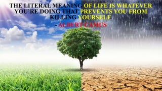 THE LITERAL MEANING OF LIFE IS WHATEVER
YOU’RE DOING THAT PREVENTS YOU FROM
KILLING YOURSELF.
- ALBERT CAMUS
 