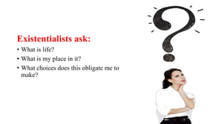 Existentialists ask:
• What is life?
• What is my place in it?
• What choices does this obligate me to
make?
 