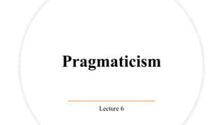 Pragmaticism
Lecture 6
 
