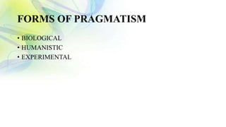 FORMS OF PRAGMATISM
• BIOLOGICAL
• HUMANISTIC
• EXPERIMENTAL
 