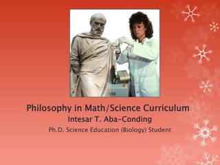 Philosophy in Math/Science Curriculum
Intesar T. Aba-Conding
Ph.D. Science Education (Biology) Student
 