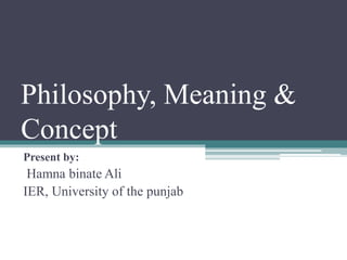 Philosophy, Meaning &
Concept
Present by:
Hamna binate Ali
IER, University of the punjab
 