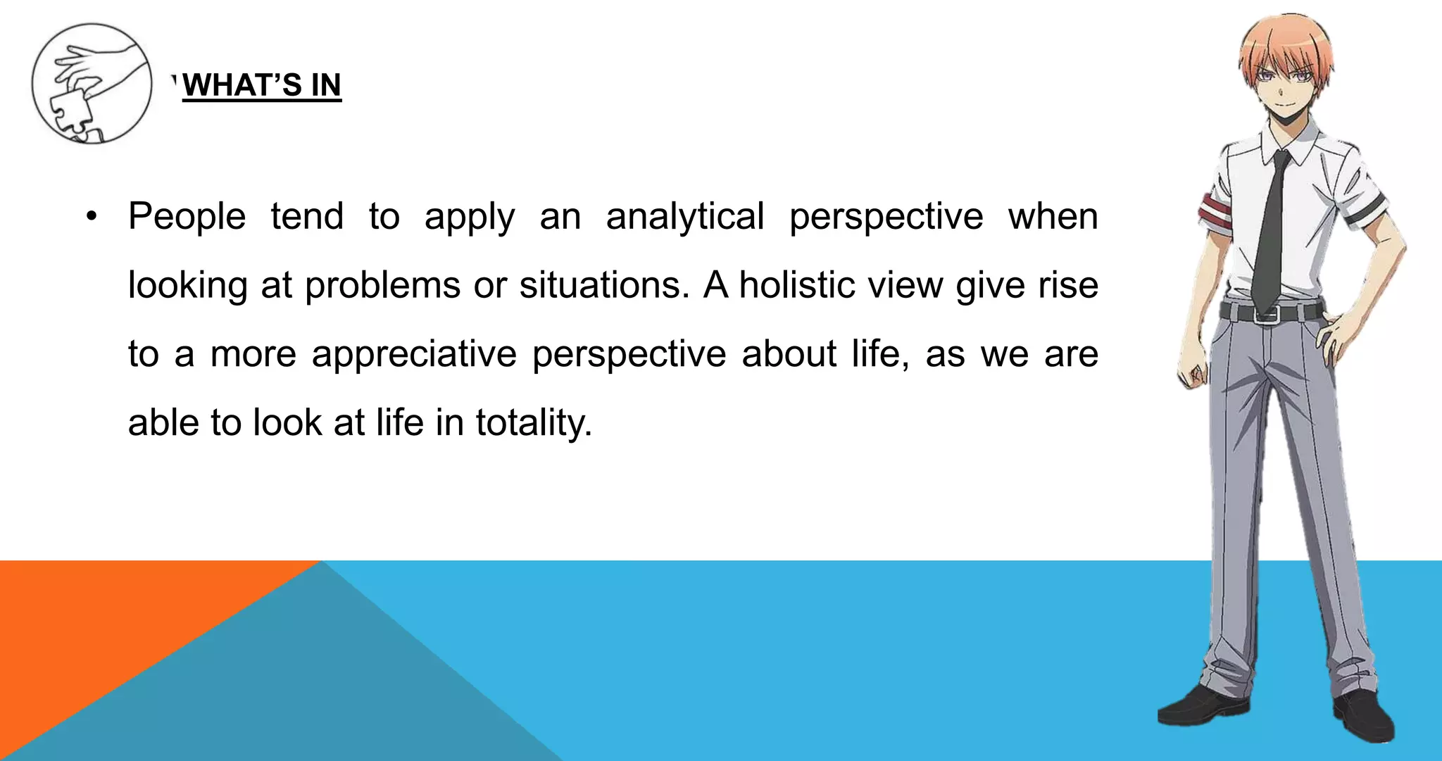 • People tend to apply an analytical perspective when
looking at problems or situations. A holistic view give rise
to a more appreciative perspective about life, as we are
able to look at life in totality.
WHAT’S IN
 