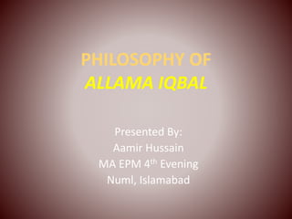 PHILOSOPHY OF
ALLAMA IQBAL
Presented By:
Aamir Hussain
MA EPM 4th Evening
Numl, Islamabad
 