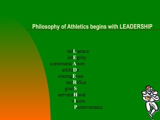 Philosophy of Athletics begins with LEADERSHIP inf L uence int E grity communic A tion attitu D e courag E ous sac R ifice goal S servant H ood v I sion   P erseverance 