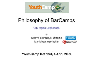 Philosophy of BarCamps CIS-region Experience by Olesya Storozhuk, Ukraine Ilgar Mirza, Azerbaijan YouthCamp Istanbul, 4 April 2009 