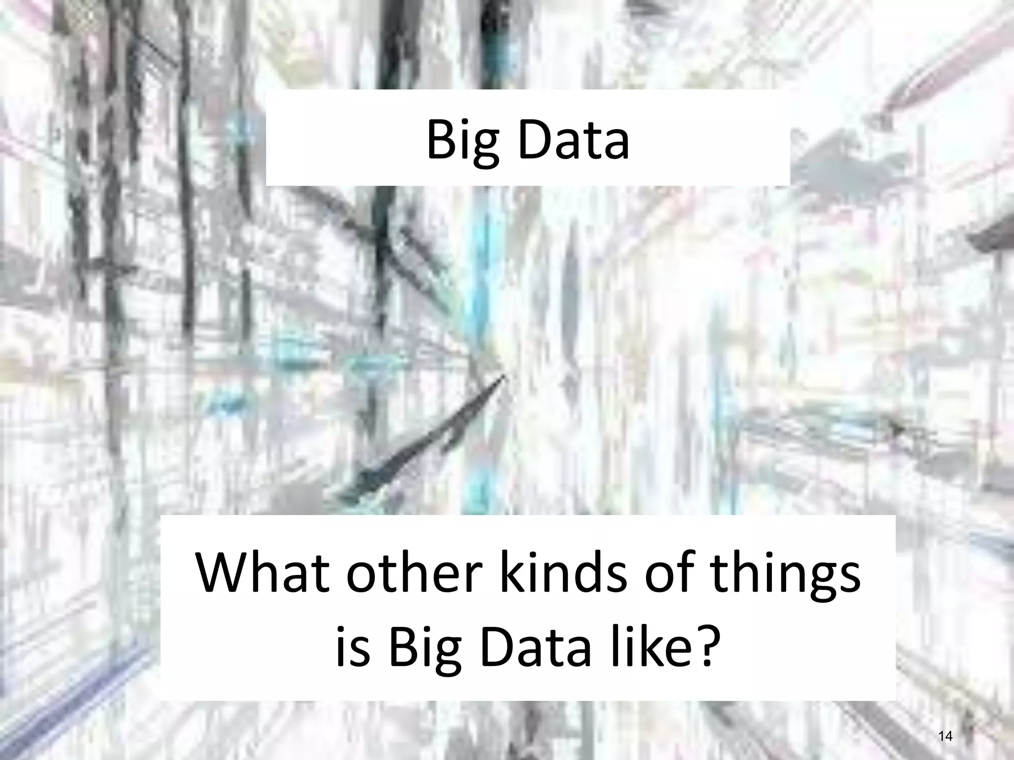 Big Data

What other kinds of things
is Big Data like?
14

 