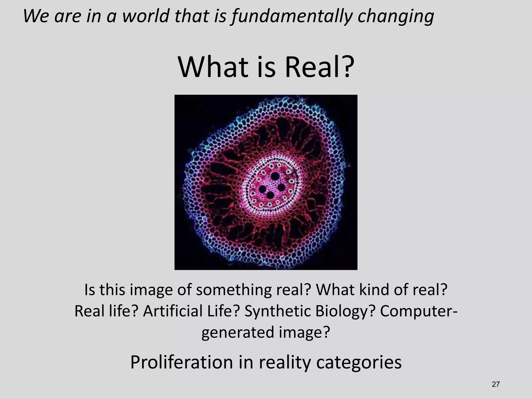 We are in a world that is fundamentally changing

What is Real?

Is this image of something real? What kind of real?
Real life? Artificial Life? Synthetic Biology? Computergenerated image?

Proliferation in reality categories
27

 