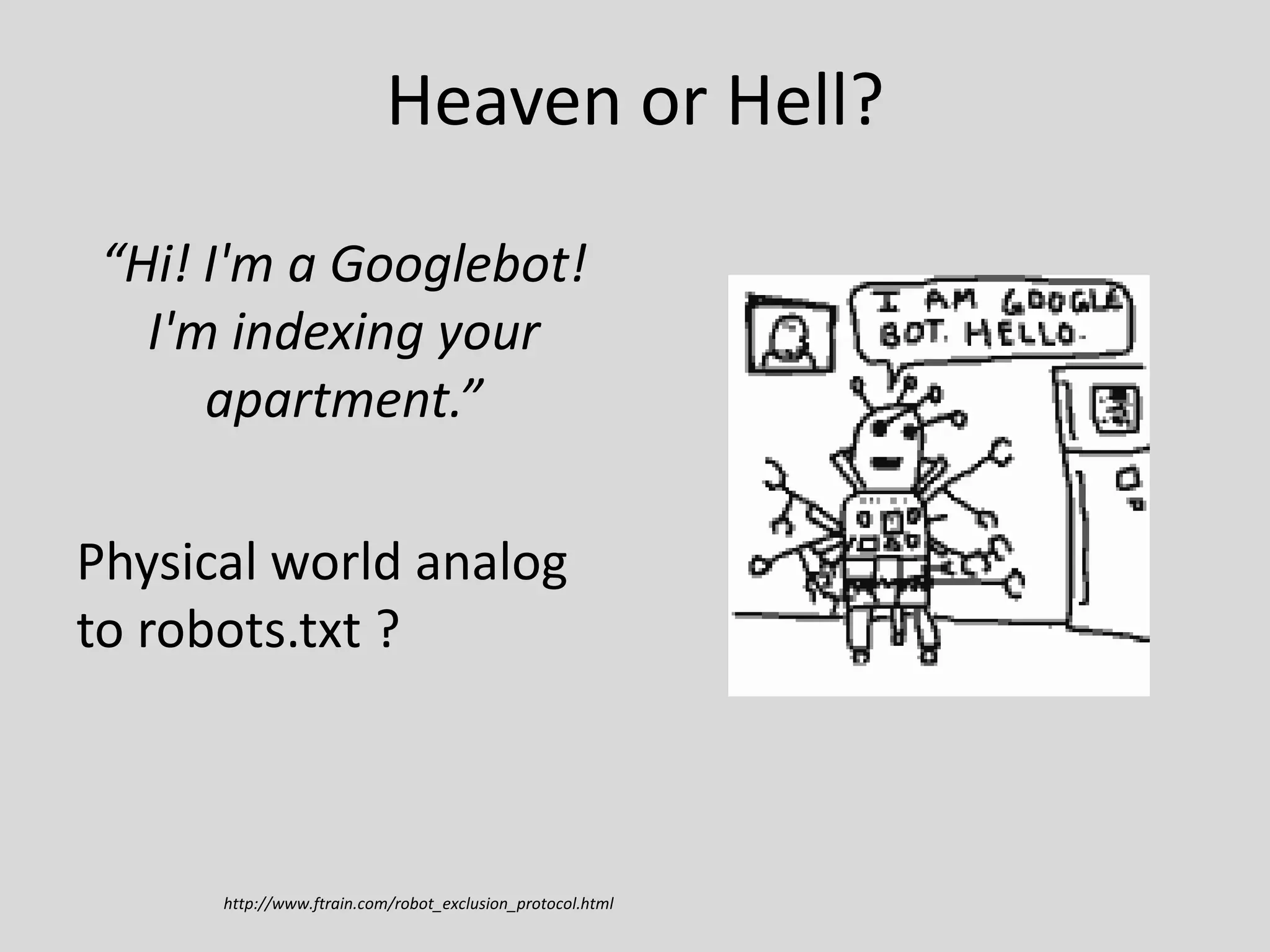 Heaven or Hell?
“Hi! I'm a Googlebot!
I'm indexing your
apartment.”

Physical world analog
to robots.txt ?

http://www.ftrain.com/robot_exclusion_protocol.html

 