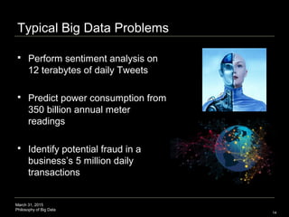 March 31, 2015
Philosophy of Big Data
Typical Big Data Problems
 Perform sentiment analysis on
12 terabytes of daily Twee...