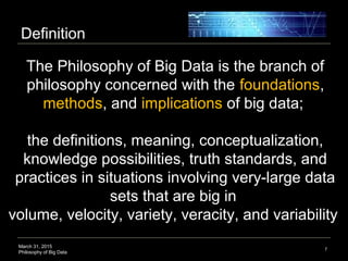 March 31, 2015
Philosophy of Big Data
Definition
7
The Philosophy of Big Data is the branch of
philosophy concerned with t...