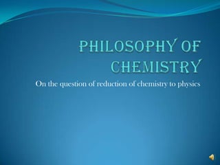 Philosophy of Chemistry On the question of reduction of chemistry to physics 
