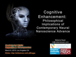 March 8, 2015, Los Angeles CA
Slides: http://slideshare.net/LaBlogga
Melanie Swan
m@melanieswan.com
Cognitive
Enhancement:
Philosophical
Implications of
Contemporary Neural
Nanoscience Advance
Image credit: 1024x.net
 