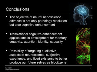 March 2015
Cognitive Enhancement
Conclusions
 The objective of neural nanoscience
advance is not only pathology resolutio...