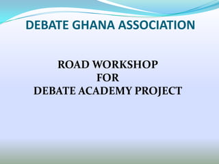 DEBATE GHANA ASSOCIATION

    ROAD WORKSHOP
           FOR
 DEBATE ACADEMY PROJECT
 