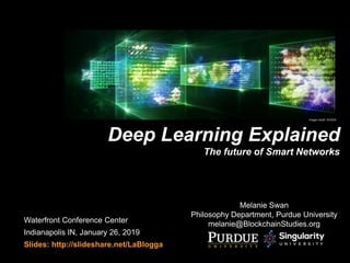 Melanie Swan
Philosophy Department, Purdue University
melanie@BlockchainStudies.org
Deep Learning Explained
The future of Smart Networks
Waterfront Conference Center
Indianapolis IN, January 26, 2019
Slides: http://slideshare.net/LaBlogga
Image credit: NVIDIA
 