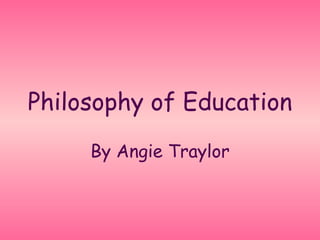 Philosophy of Education
     By Angie Traylor
 