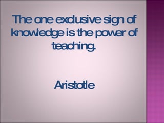 The one exclusive sign of knowledge is the power of teaching. Aristotle 