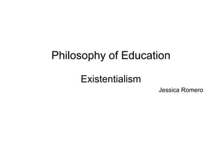 Philosophy of Education
Existentialism
Jessica Romero
 